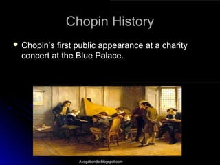 Chopin HistoryChopin History
 Chopin’s first public appearance at a charityChopin’s first public appearance at a charity
concert at the Blue Palace.concert at the Blue Palace.
Avagabonde.blogspot.com
 