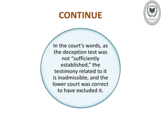 CONTINUE
In the court’s words, as
the deception test was
not “sufficiently
established,” the
testimony related to it
is inadmissible, and the
lower court was correct
to have excluded it.
 
