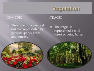 oCOMEDIC oTRAGIC
 The comedic is pastoral
but also represented by
gardens ,parks, roses
and lotuses.
 The tragic is
represented a wild
forest or being barren.
 