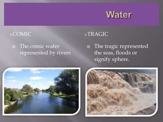 COMIC TRAGIC
 The comic water
represented by rivers
 The tragic represented
the seas, floods or
signify sphere.
 