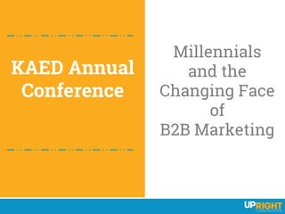 KAED Annual
Conference
Millennials
and the
Changing Face
of
B2B Marketing
 