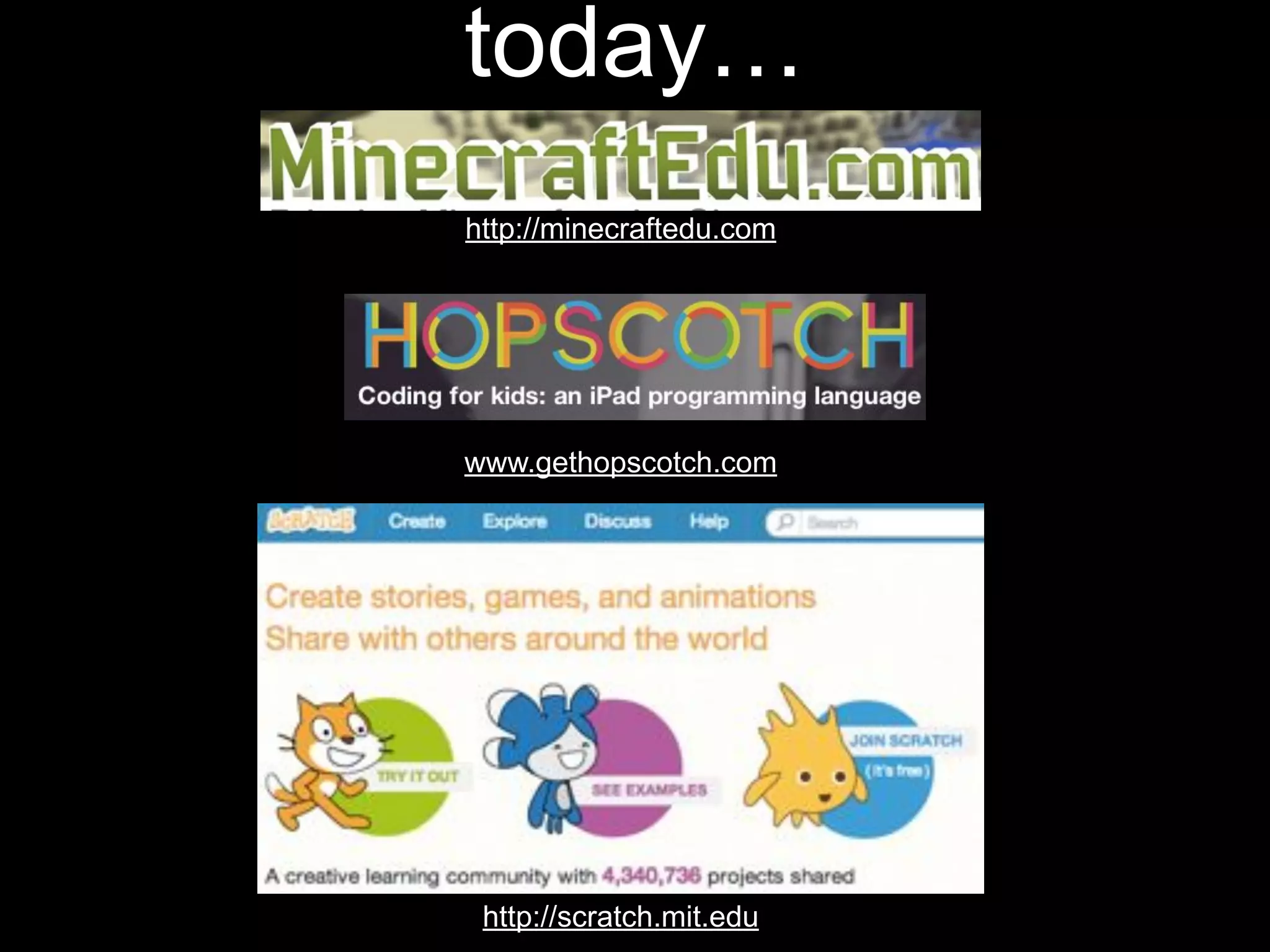 today…
http://minecraftedu.com

www.gethopscotch.com

http://scratch.mit.edu

 