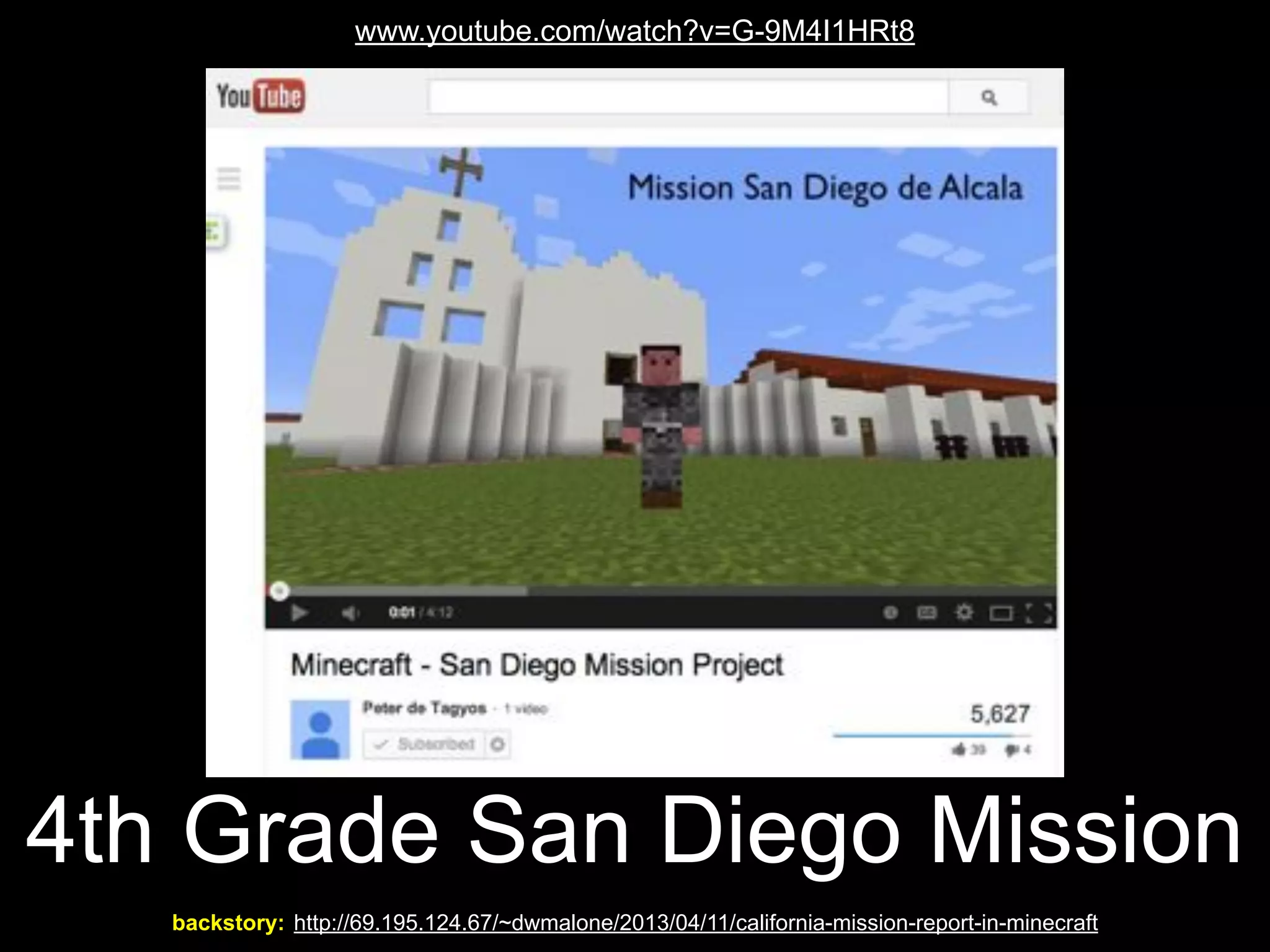 www.youtube.com/watch?v=G-9M4I1HRt8

4th Grade San Diego Mission
backstory: http://69.195.124.67/~dwmalone/2013/04/11/california-mission-report-in-minecraft

 