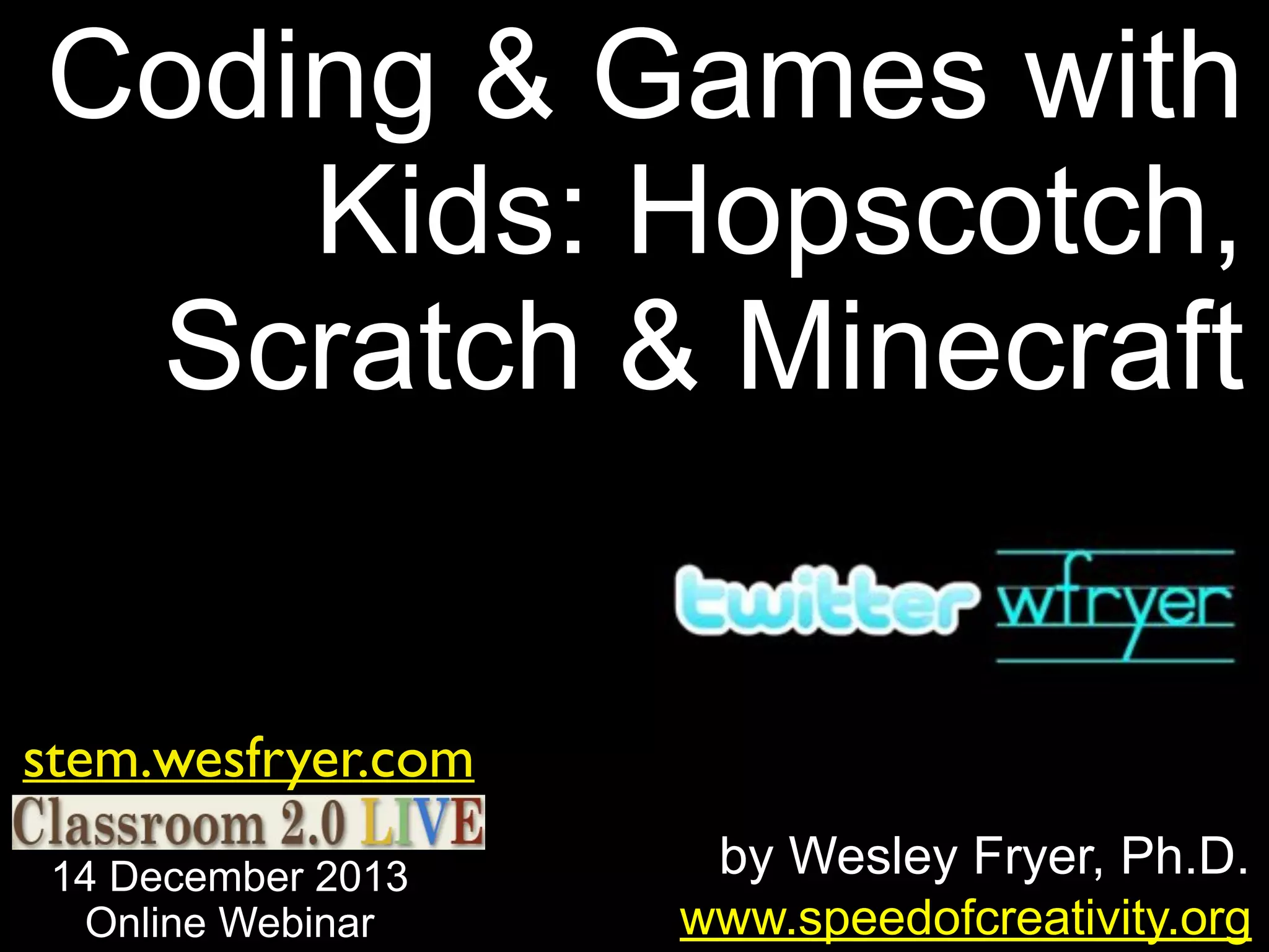 Coding & Games with
Kids: Hopscotch,
Scratch & Minecraft
stem.wesfryer.com
14 December 2013
Online Webinar

by Wesley Fryer, Ph.D.
www.speedofcreativity.org

 