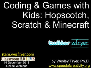 Coding & Games with
Kids: Hopscotch,
Scratch & Minecraft
stem.wesfryer.com
14 December 2013
Online Webinar

by Wesley Fryer, Ph.D.
www.speedofcreativity.org

 