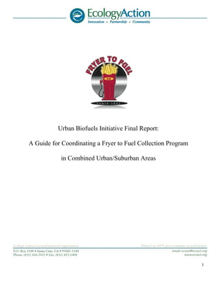 Urban Biofuels Initiative Final Report:

A Guide for Coordinating a Fryer to Fuel Collection Program

           in Combined Urban/Suburban Areas




                                                              1
 