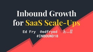 Inbound Growth
for SaaS Scale-Ups
Ed Fry @edfryed
#INBOUND18
 