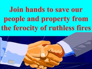 Join hands to save our people and property from the ferocity of ruthless fires 