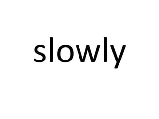 slowly

 