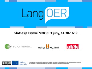 This project was financed with the support of the European Commission. This publication is the sole responsibility of the author and
the Commission is not responsible for any use that may be made of the information contained therein.
Slotsesje Fryske MOOC: 3 juny, 14:30-16:30
 
