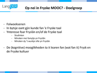 Op nei in Fryske MOOC? - Doelgroep
- Folwoeksenen
- In bytsje oant gjin kunde fan ’e Fryske taal
- Ynteresse foar Fryslân ...
