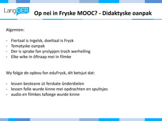 Op nei in Fryske MOOC? - Didaktyske oanpak
Algemien:
- Fiertaal is Ingelsk, doeltaal is Frysk
- Tematyske oanpak
- Der is ...