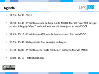 Aginda
• 14:15 - 14:30 - Ynrin
• 14:30 - 14:45 - Presintaasje oer de fyzje op de MOOC foar it Frysk: Wat betsjut
no eins i...