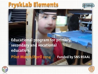 Educational program for primary,
secondary and vocational
education.
Pilot March/April 2014 Funded by SNS REAAL
FryskLab Elements
 