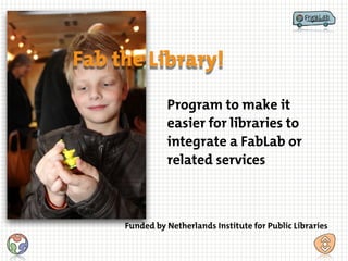 Program to make it
easier for libraries to
integrate a FabLab or
related services
Fab the Library!
Funded by Netherlands Institute for Public Libraries
 