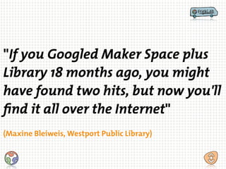 "If you Googled Maker Space plus
Library 18 months ago, you might
have found two hits, but now you'll
find it all over the Internet"
!
(Maxine Bleiweis, Westport Public Library)
 