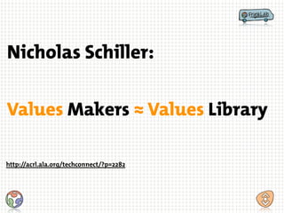 Values Makers ≈ Values Library
Nicholas Schiller:
http://acrl.ala.org/techconnect/?p=2282
 