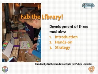 Fab the Library!
Development of three
modules:
1. Introduction
2. Hands-on
3. Strategy
Funded by Netherlands Institute for...