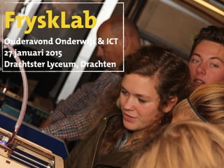 FryskLab
Ouderavond Onderwijs & ICT
27 januari 2015
Drachtster Lyceum, Drachten
 