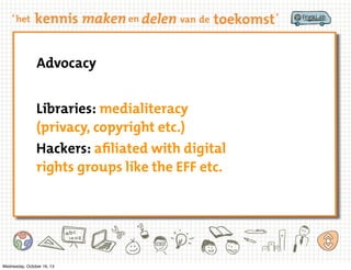 Advocacy
Libraries: medialiteracy
(privacy, copyright etc.)
Hackers: afiliated with digital
rights groups like the EFF etc.

Wednesday, October 16, 13

 