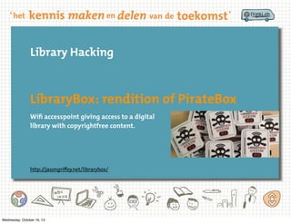 Library Hacking

LibraryBox: rendition of PirateBox
Wifi accesspoint giving access to a digital
library with copyrightfree content.

http://jasongriﬀey.net/librarybox/

Wednesday, October 16, 13

 