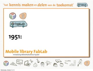 1951:
Mobile library FabLab
Initiated by Bibliotheekservice Fryslân

Wednesday, October 16, 13

 
