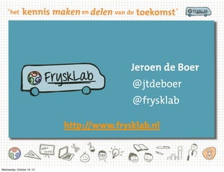 Jeroen de Boer
@jtdeboer
@frysklab
http://www.frysklab.nl

Wednesday, October 16, 13

 