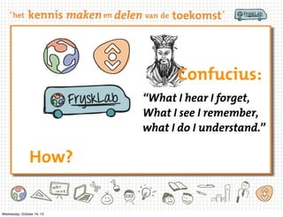 Confucius:
“What I hear I forget,
What I see I remember,
what I do I understand.”

How?

Wednesday, October 16, 13

 
