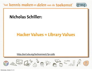 Nicholas Schiller:

Hacker Values ≈ Library Values

http://acrl.ala.org/techconnect/?p=2282

Wednesday, October 16, 13

 