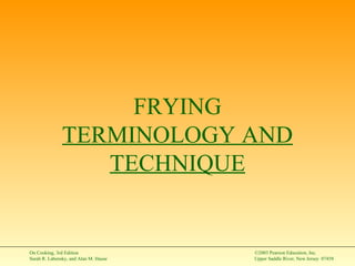 On Cooking, 3rd Edition
Sarah R. Labensky, and Alan M. Hause
©2003 Pearson Education, Inc.
Upper Saddle River, New Jersey 07458
FRYING
TERMINOLOGY AND
TECHNIQUE
 