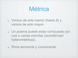 Métrica 
Versos de arte menor (hasta 8) y 
versos de arte mayor. 
Un poema puede estar compuesto por 
una o varias estrofas (isométricas/ 
heterométricas). 
Rima asonante y consonante. 
 