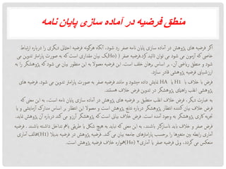 ‫نامه‬ ‫پایان‬ ‫سازی‬ ‫آماده‬ ‫در‬ ‫فرضیه‬ ‫منطق‬
‫دیگر‬ ‫احامتیل‬ ‫فرضیه‬ ‫نه‬‫و‬‫هرگ‬ ‫نگاه‬‫آ‬ ،‫شود‬ ‫رد‬ ‫صفر‬ ‫انمه‬ ‫پااین‬ ‫سازی‬ ‫ماده‬‫آ‬ ‫در‬ ‫پژوهش‬ ‫های‬ ‫فرضیه‬ ‫اگر‬‫تباط‬‫ر‬‫ا‬ ‫درابره‬ ‫ا‬‫ر‬ ‫ی‬
‫کرد‬ ‫اتئید‬ ‫ان‬‫و‬‫ت‬ ‫می‬ ‫شود‬ ‫می‬ ‫زمون‬‫آ‬ ‫که‬ ‫خایص‬.‫صفر‬ ‫فرضیه‬(Ho)‫م‬ ‫ین‬‫و‬‫تد‬ ‫امرت‬‫ر‬‫پا‬ ‫صورت‬ ‫به‬ ‫که‬ ‫است‬ ‫مقداری‬ ‫بیان‬ ‫یک‬‫ی‬
‫است‬ ‫خلف‬ ‫برهان‬ ‫اساس‬ ‫بر‬ ،‫ن‬‫آ‬ ‫راییض‬ ‫منطق‬ ‫و‬ ‫شود‬.‫ک‬ ‫شود‬ ‫می‬ ‫بیان‬ ‫منظور‬ ‫این‬ ‫به‬ ‫معموال‬ ‫فرضیه‬ ‫این‬‫به‬ ‫ا‬‫ر‬ ‫پژوهشگر‬ ‫ه‬
‫سازد‬ ‫قادر‬ ‫پژوهشی‬ ‫فرضیه‬ ‫یایب‬‫ارزش‬.
‫اب‬ ‫خالف‬ ‫اب‬ ‫فرض‬H1‫ای‬HA‫شود‬ ‫می‬ ‫ین‬‫و‬‫تد‬ ‫امرت‬‫ر‬‫پا‬ ‫صورت‬ ‫به‬ ‫صفر‬ ‫فرضیه‬ ‫نند‬‫ا‬‫م‬ ‫و‬ ‫یشود‬‫م‬ ‫داده‬ ‫منایش‬.‫ف‬‫های‬ ‫رضیه‬
‫ستند‬‫ه‬ ‫خالف‬ ‫فرض‬ ‫ین‬‫و‬‫تد‬ ‫در‬ ‫پژوهشگر‬ ‫اهامنی‬‫ر‬ ‫اغلب‬ ‫پژوهشی‬.
‫به‬ ،‫است‬ ‫انمه‬ ‫پااین‬ ‫سازی‬ ‫ماده‬‫آ‬ ‫در‬ ‫پژوهش‬ ‫های‬ ‫فرضیه‬ ‫بر‬ ‫نطبق‬‫م‬ ‫اغلب‬ ‫خالف‬ ‫فرض‬ ،‫دیگر‬ ‫عبارت‬ ‫به‬‫که‬ ‫معین‬ ‫این‬
‫م‬ ‫اساس‬ ‫بر‬ ‫نتظار‬‫ا‬ ‫این‬ ‫معموال‬ ‫و‬ ‫است‬ ‫پژوهش‬ ‫نتاجی‬ ‫درابره‬ ‫پژوهشگر‬ ‫نتظار‬‫ا‬ ‫ننده‬‫ک‬ ‫بیان‬ ‫خالف‬ ‫فرض‬‫ای‬ ‫و‬ ‫زمایشی‬‫آ‬ ‫دارک‬
‫است‬ ‫مده‬‫آ‬ ‫وجود‬ ‫به‬ ‫پژوهشگر‬ ‫اکری‬ ‫به‬‫ر‬‫جت‬.‫درابر‬ ‫کند‬ ‫می‬ ‫رزو‬‫آ‬ ‫پژوهشگر‬ ‫که‬ ‫است‬ ‫بیاین‬ ‫خالف‬ ‫فرض‬‫مناید‬ ‫پژوهش‬ ‫ن‬‫آ‬ ‫ه‬.
‫تد‬ ‫ابمه‬ ‫یقی‬‫ر‬‫ط‬ ‫ای‬ ‫شلک‬ ‫هیچ‬ ‫به‬ ‫نباید‬ ‫که‬ ‫معین‬ ‫این‬ ‫به‬ ،‫ند‬‫ابش‬ ‫انسازگار‬ ‫ابید‬ ‫خالف‬ ‫و‬ ‫صفر‬ ‫فرض‬‫ند‬‫ابش‬ ‫ته‬‫داش‬ ‫اخل‬.‫فرضیه‬
‫کند‬ ‫می‬ ‫بیان‬ ‫جامعه‬ ‫امرتهای‬‫ر‬‫پا‬ ‫برحسب‬ ‫ا‬‫ر‬ ‫متغریها‬ ‫بنی‬ ‫ابطه‬‫ر‬ ‫ماری‬‫آ‬.‫ب‬ ‫فرضیه‬ ‫در‬ ‫پژوهش‬ ‫فرضیه‬‫دیال‬(H1)‫ماری‬‫آ‬ ‫خمالف‬
‫ماری‬‫آ‬ ‫ای‬ ‫صفر‬ ‫فرضیه‬ ‫ویل‬ ،‫گردد‬ ‫می‬ ‫منعکس‬۲(Ho)‫است‬ ‫پژوهش‬ ‫فرضیه‬ ‫خالف‬ ‫اره‬‫و‬‫مه‬.
 