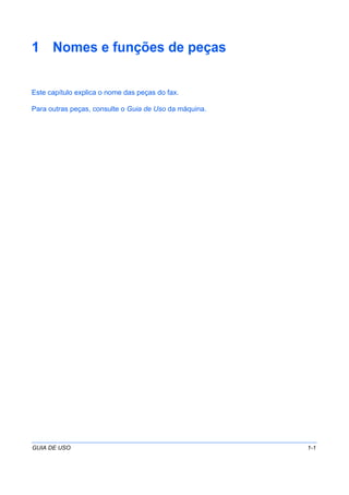 GUIA DE USO 1-1
1 Nomes e funções de peças
Este capítulo explica o nome das peças do fax.
Para outras peças, consulte o Guia de Uso da máquina.
 