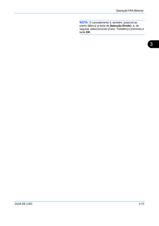 Operação FAX (Básica)
GUIA DE USO 3-13
3
NOTA: O cancelamento é, também, possível ao
premir [Menu] (a tecla de Selecção Direita), e, de
seguida, seleccionando [Canc. Trabalho] e premindo a
tecla OK.
 
