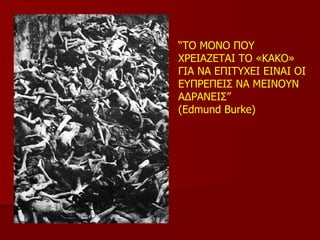 “ ΤΟ ΜΟΝΟ ΠΟΥ ΧΡΕΙΑΖΕΤΑΙ ΤΟ «ΚΑΚΟ» ΓΙΑ ΝΑ ΕΠΙΤΥΧΕΙ ΕΙΝΑΙ ΟΙ ΕΥΠΡΕΠΕΙΣ ΝΑ ΜΕΙΝΟΥΝ ΑΔΡΑΝΕΙΣ ”   (Edmund Burke)  