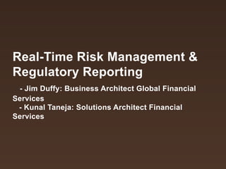 Real-Time Risk Management &
Regulatory Reporting
- Jim Duffy: Business Architect Global Financial
Services
- Kunal Taneja: Solutions Architect Financial Services

 