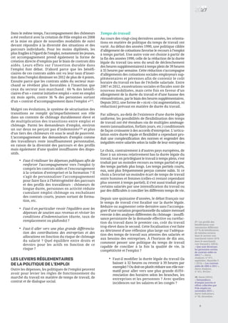 27. Les profils des
bénéficiaires sont
néanmoins différents
(37 % de bénéficiaires
de minima sociaux
dans le secteur non
marchand contre 18 %
dans le marchand),
voir Durand J. (2014),
« Que sont devenues
les personnes sorties
de contrats aidés en
2012 ? », Dares
Analyses, n° 071,
septembre ; Bayardin V.
( 2014), « Les contrats
aidés de 2005 à 2011 »,
Dares Analyses,
n° 011, février.
28. Dares (2015),
« Demandeurs
d’emploi inscrits et
offres collectées par
Pole emploi en
novembre 2015 »,
Dares Indicateurs,
n° 96, décembre.
9
Dans le même temps, l’accompagnement des chômeurs
a été renforcé avec la création de Pôle emploi en 2008
et la mise en place de nouvelles modalités de suivi
devant répondre à la diversité des situations et des
parcours individuels. Pour les moins diplômés, les
plus fragiles à l’égard de l’emploi, notamment les jeunes,
cet accompagnement prend également la forme de
création directe d’emplois par le biais de contrats dits
aidés. Leurs effets sur l’insertion durable dans
l’emploi font débat. D’abord parce que les bénéfi-
ciaires de ces contrats aidés ont vu leur taux d’inser-
tion dans l’emploi diminuer en 2012 de plus de 4 points.
Ensuite parce que les contrats aidés du secteur mar-
chand se révèlent plus favorables à l’insertion que
ceux du secteur non marchand : 66 % des bénéfi-
ciaires d’un « contrat initiative emploi » sont en emploi
six mois après, contre 36 % des personnes sortant
d’un « contrat d’accompagnement dans l’emploi »[27]
.
Malgré ces évolutions, le système de sécurisation des
transitions ne remplit qu’imparfaitement son rôle
dans un contexte de chômage durablement élevé et
de multiplication des transitions entre emploi et
chômage. Parmi les demandeurs d’emploi, environ
un sur deux ne perçoit pas d’indemnités[28]
et plus
d’un tiers des chômeurs vit sous le seuil de pauvreté.
L’accompagnement des demandeurs d’emploi comme
des travailleurs reste insuffisamment personnalisé,
en raison de la diversité des parcours et des profils
mais également d’une qualité insuffisante des dispo-
sitifs.
Les leviers règlementaires
de la politique de l’emploi
Outre les dépenses, les politiques de l’emploi peuvent
avoir pour levier les règles de fonctionnement du
marché du travail en matière de temps de travail, de
contrat et de dialogue social.
Temps de travail
Au cours des vingt-cinq dernières années, les orienta-
tions en matière de politique du temps de travail ont
varié. Au début des années 1990, une politique ciblée
d’allègement de cotisations favorise le recours à l’emploi
à temps partiel. Une autre voie est choisie à partir de
la fin des années 1990, celle de la réduction de la durée
légale du travail (au sens du seuil de déclenchement
des heures supplémentaires) à temps plein de 39 heures
à 35 heures par semaine. Cette réduction s’accompagne
d’allègements des cotisations sociales employeurs sup-
plémentaires et pérennes afin de contenir le coût
horaire du travail en bas de l’échelle salariale. Entre
2007 et 2012, exonérations sociales et fiscales sont de
nouveau mobilisées, mais cette fois en faveur d’un
allongement de la durée du travail et d’une hausse des
rémunérations, par le biais des heures supplémentaires.
Depuis 2012, une forme de « ni-ni » (ni augmentation, ni
réduction) prévaut en matière de durée du travail.
Par ailleurs, au-delà de l’existence d’une durée légale
uniforme, les possibilités de flexibilisation des temps
de travail ont été étendues via de multiples aménage-
ments (annualisation, forfaits jours, etc.) conditionnés
de façon croissante à des accords d’entreprise. L’articu-
lation entre durée légale et flexibilité a cependant pro-
duit une complexification des normes et engendré des
inégalités entre salariés selon la taille de leur entreprise.
Le choix, contrairement à d’autres pays européens, de
fixer à un niveau relativement bas la durée légale du
travail, tout en privilégiant le travail à temps plein, s’est
traduit par un moindre recours au temps partiel et par
des temps partiels plus longs. Les temps partiels courts,
eux, sont plus fréquemment perçus comme subis. Si ce
choix a favorisé un moindre écart de temps de travail
entre hommes et femmes (celles-ci restant cependant
plus souvent à temps partiel), il s’est aussi traduit pour
certains salariés par une intensification du travail ou
par des difficultés à concilier les différents temps de vie.
Depuis une quinzaine d’années, le débat français sur
le temps de travail s’est focalisé sur la durée légale.
Réduire ou augmenter cette dernière sans l’accompa-
gner d’une variation proportionnelle du salaire mensuel
renvoie à des analyses différentes du chômage : insuffi-
sance persistante de la demande effective ou raréfac-
tion du travail dans le premier cas, coût du travail
trop élevé dans le second. Cette focalisation s’est faite
au détriment d’une réflexion plus large sur l’adéqua-
tion des temps de travail aux attentes des salariés et
aux besoins des entreprises. À l’horizon de dix ans,
comment penser une politique du temps de travail
capable de concilier à la fois la qualité de vie, la
compétitivité et l’emploi ?
Faut-il réallouer les dépenses publiques afin de
renforcer l’accompagnement vers l’emploi (y
compris les contrats aidés et l’encouragement
à la création d’entreprise) et la formation ? Il
s’agit de personnaliser l’accompagnement
pour faire face à l’hétérogénéité des parcours
et des profils des travailleurs : chômeurs de
longue durée, personnes en activité réduite
cumulant emploi chômage ou enchaînant
des contrats courts, jeunes sortant de forma-
tion, etc.
Faut-il en particulier revoir l’équilibre avec les
dépenses de soutien aux revenus et réviser les
conditions d’indemnisation (durée, taux de
remplacement ou plafonds) ?
Faut-il aller vers une plus grande différencia-
tion des contributions des entreprises et des
allocations en fonction du risque de chômage
du salarié ? Quel équilibre entre droits et
devoirs pour les actifs en fonction de ce
risque ?
•
•
•
Faut-il modifier la durée légale du travail (la
baisser à 32 heures ou revenir à 39 heures par
exemple)?Oudoit-onplutôtréduiresonrôlenor-
matif pour aller vers une plus grande diffé-
renciation des horaires selon les branches, les
entreprises et les personnes ? Avec quelles
incidences sur les salaires et les congés ?
•
 