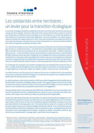 La transition écologique révèle des complémentarités entre territoires qu’il convient de valoriser par
une gouvernance adaptée. Certaines collectivités font ici preuve d’innovation, comme le montrent
trois études de cas menées par France Stratégie sur le Grand Genève, sur le Pôle métropolitain du
Pays de Brest et sur plusieurs collectivités albigeoises1
, que vient compléter une analyse des poli-
tiques de mobilité de la région Hauts-de-France2
. Alors que les élections municipales de 2020 ont
mis en place de nouveaux exécutifs locaux, ces retours d’expérience sur les leviers d’action mobilisés
sont source d’inspiration au-delà des territoires cités.
Les collectivités étudiées se sont saisies d’une ou plusieurs dimensions de la transition écologique
pour en faire un « projet de territoire ». Ces dimensions correspondent à des problématiques identi-
ﬁées à l’échelle du territoire ou du bassin de vie. Les politiques sectorielles — mobilité, urbanisme,
agriculture, etc. — sont censées être mises en conformité avec ce projet transversal. La concrétisation
de telles initiatives se joue alors dans l’intégration des stratégies entre intercommunalités et dans la
coordinationàceniveaudesoutilssusceptiblesdelesmettreenœuvre.Cesmutualisationscontribuent
à renforcer la capacité d’action des collectivités et la pertinence de cette action. Elles sont souvent inci-
tées par la conditionnalité du soutien ﬁnancier et technique apporté par l’Union européenne ou l’État.
La contribution de ces projets à la transition écologique pourrait cependant être renforcée. Pour ce
faire, il semble essentiel de ﬁabiliser et de rendre plus robustes les données territoriales produites.
Il s’agit d’objectiver et de rendre visibles les progrès à réaliser, et de suivre leur concrétisation.
Les efforts doivent aussi être poursuivis s’agissant de la mise en cohérence de l’action publique
autour de ces projets de transition écologique. La clariﬁcation des objectifs et la simpliﬁcation de la
planiﬁcation territoriale peuvent y contribuer.
Au-delà de quelques collectivités pionnières, le déﬁ que soulève l’engagement de l’ensemble des col-
lectivités dans la transition écologique demeure entier. Si les appels à projets ad hoc ont leur utilité,
les dispositifs de droit commun comme les Contrats de plan État-Région ou encore les plans de
relance à venir semblent plus susceptibles de généraliser cet engagement.
Une plus grande clarté sur les attributions des différentes collectivités et sur leur articulation contri-
buerait à la lisibilité et partant à la légitimité de leur action. En outre, l’association des parties pre-
nantes et des citoyens eux-mêmes aux réﬂexions paraît désormais indispensable.
L’action des collectivités territoriales est essentielle à la conduite de la transition écologique et au ren-
forcement de la cohésion territoriale. Les collectivités ont une responsabilité directe sur 15 % des émis-
sions de gaz à effet de serre à travers leurs prérogatives (gestion des déchets, transport, etc.) et leur
patrimoine (bâtiment, éclairage public, etc.)3
. De manière indirecte, elles ont un impact sur 50 % des
émissions. Quatre mesures sur cinq de la Stratégie nationale bas carbone4
ne se concrétiseront pas sans
leur intervention, du fait de leurs compétences dans les domaines suivants : aménagement du territoire,
urbanisme et voirie ; développement économique ; transports et mobilité ; restauration collective ; ges-
tion de l’eau et assainissement ; éclairage public ; planiﬁcation climat-énergie, etc.
Les solidarités entre territoires :
un levier pour la transition écologique
www.strategie.gouv.fr
La Note de synthèse est publiée
sous la responsabilité éditoriale
du commissaire général
de France Stratégie. Les opinions
exprimées engagent leurs auteurs
et n’ont pas vocation à reﬂéter
la position du gouvernement.
AOÛT
2020
NOTEDESYNTHÈSE
Marie Dégremont
Département Développement
durable et numérique
1. Dégremont M. (2019), « La mobilité dans le Grand Genève : quelles pistes pour un développement territorial équilibré et durable ? »,
Document de travail, n° 2019-02, France Stratégie, mai. Dégremont M. (2020), « La transition énergétique, levier de coopération inter-
territoriale : le cas de Brest et de la pointe bretonne », Document de travail, n° 2020-10, France Stratégie, juillet. Dégremont M. (2020),
« Les projets alimentaires territoriaux, un levier pour une transition écologique partagée : le cas de l’Albigeois », Document de travail,
n° 2020-11, France Stratégie, juillet.
2. Dégremont M. (2020), « Les politiques de mobilité dans les Hauts-de-France : des enjeux sociaux à l’épreuve du climat », Document
de travail, n° 2020-08, France Stratégie, juillet. Cette étude a été réalisée sur demande du Haut Conseil pour le climat.
3. Association bilan carbone (2017), Bonnes pratiques des territoires.
4. Selon la Direction générale de l’énergie et du climat (DGEC) du ministère de la Transition écologique.
 