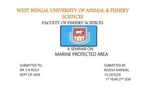 A SEMINAR ON
MARINE PROTECTED AREA
SUBMITTED TO, SUBMITTED BY,
DR. S K ROUT RAJESH MANDAL
DEPT OF AEM FS-2015/24
1ST YEAR 2ND SEM
FACULTY OF FISHERY SCIENCES
 