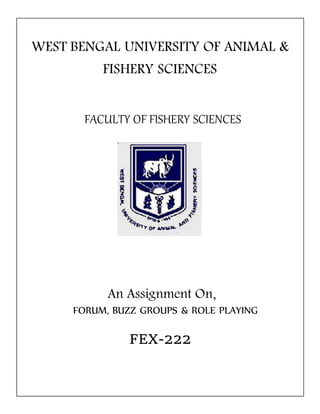 WEST BENGAL UNIVERSITY OF ANIMAL &
FISHERY SCIENCES
FACULTY OF FISHERY SCIENCES
An Assignment On,
FORUM, BUZZ GROUPS & ROLE PLAYING
FEX-222
 