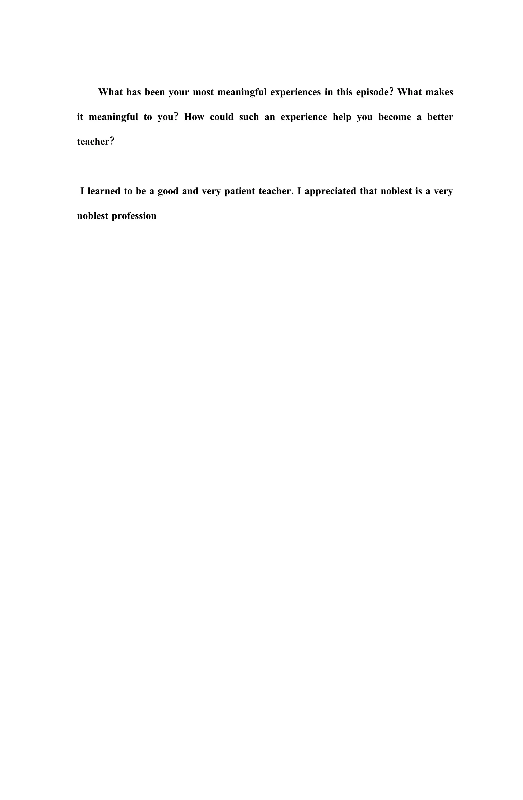 What has been your most meaningful experiences in this episode? What makes

it meaningful to you? How could such an experience help you become a better

teacher?



I learned to be a good and very patient teacher. I appreciated that noblest is a very

noblest profession
 