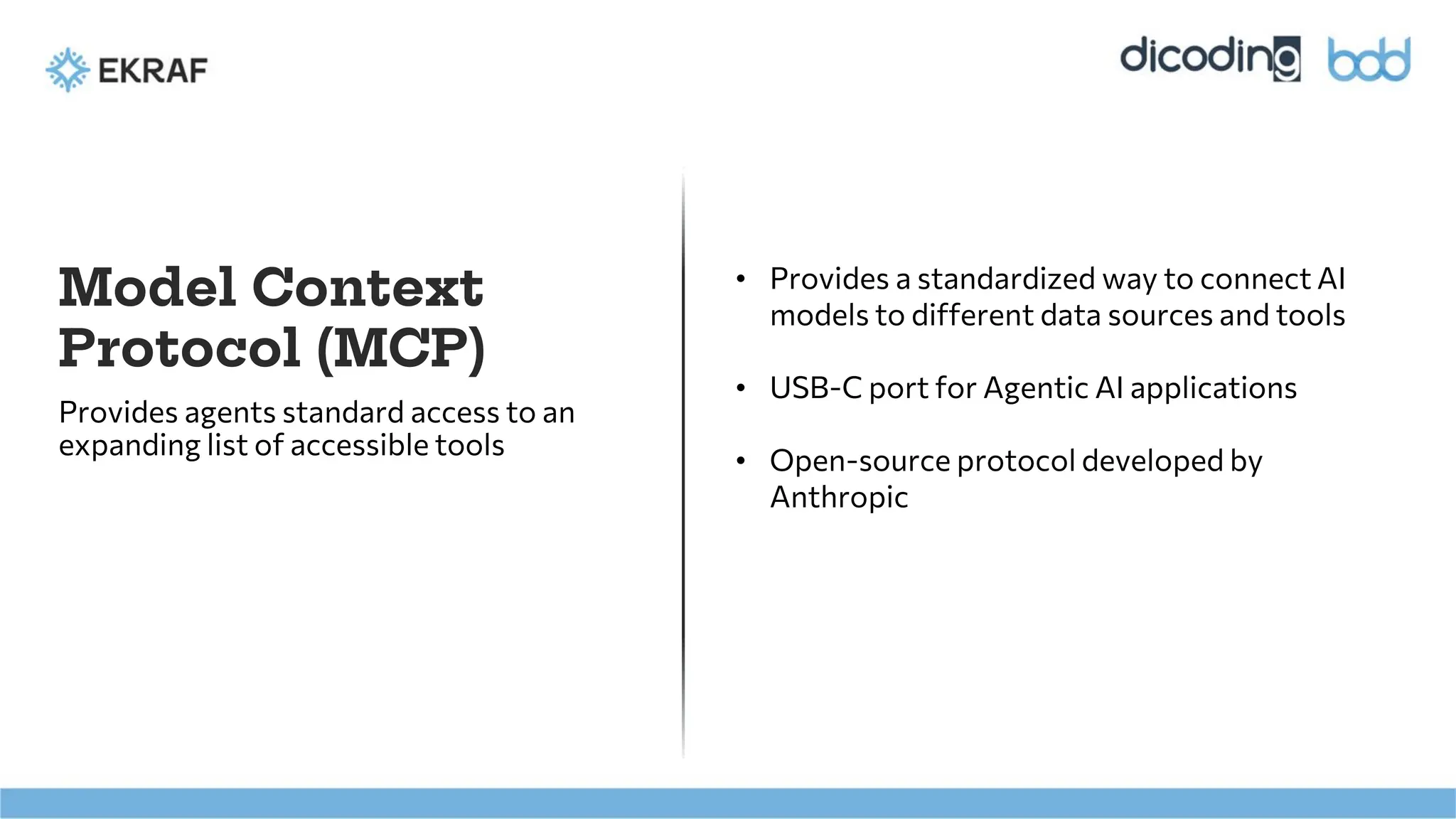 Provides agents standard access to an
expanding list of accessible tools
• Provides a standardized way to connect AI
models to different data sources and tools
• USB-C port for Agentic AI applications
• Open-source protocol developed by
Anthropic
Model Context
Protocol (MCP)
 