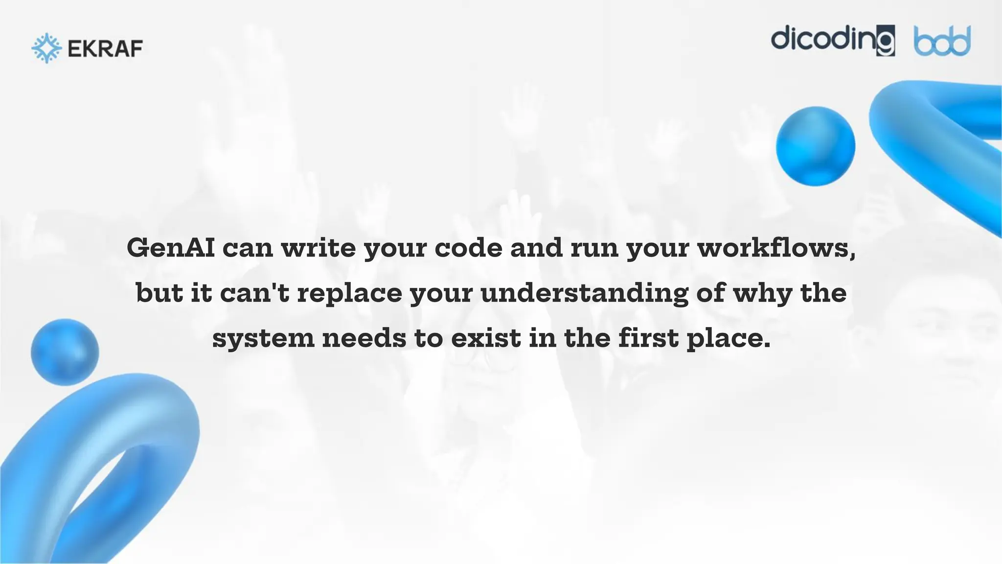 GenAI can write your code and run your workflows,
but it can't replace your understanding of why the
system needs to exist in the first place.
 