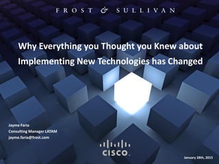 1
Why Everything you Thought you Knew about
Implementing New Technologies has Changed
January 28th, 2015
Jayme Faria
Consulting Manager LATAM
jayme.faria@frost.com
 