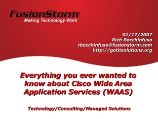 Everything you ever wanted to know about Cisco Wide Area Application Services (WAAS) Technology/Consulting/Managed Solutions 01/17/2007 Rich Bocchinfuso [email_address] http://gotitsolutions.org 