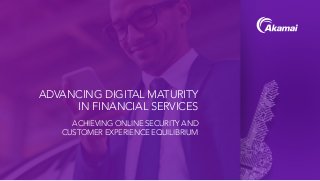ADVANCING DIGITAL MATURITY
IN FINANCIAL SERVICES
ACHIEVING ONLINE SECURITY AND
CUSTOMER EXPERIENCE EQUILIBRIUM
 