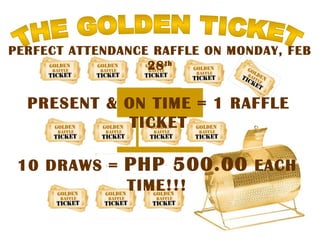 THE GOLDEN TICKET PERFECT ATTENDANCE RAFFLE ON MONDAY, FEB 28 th PRESENT & ON TIME = 1 RAFFLE TICKET 10 DRAWS = PHP 500.00 EACH TIME!!!