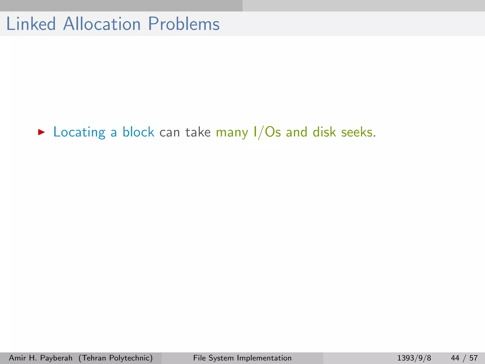 Linked Allocation Problems Locating a block can take many I/Os and disk seeks. Amir H. Payberah (Tehran Polytechnic) File System Implementation 1393/9/8 44 / 57 