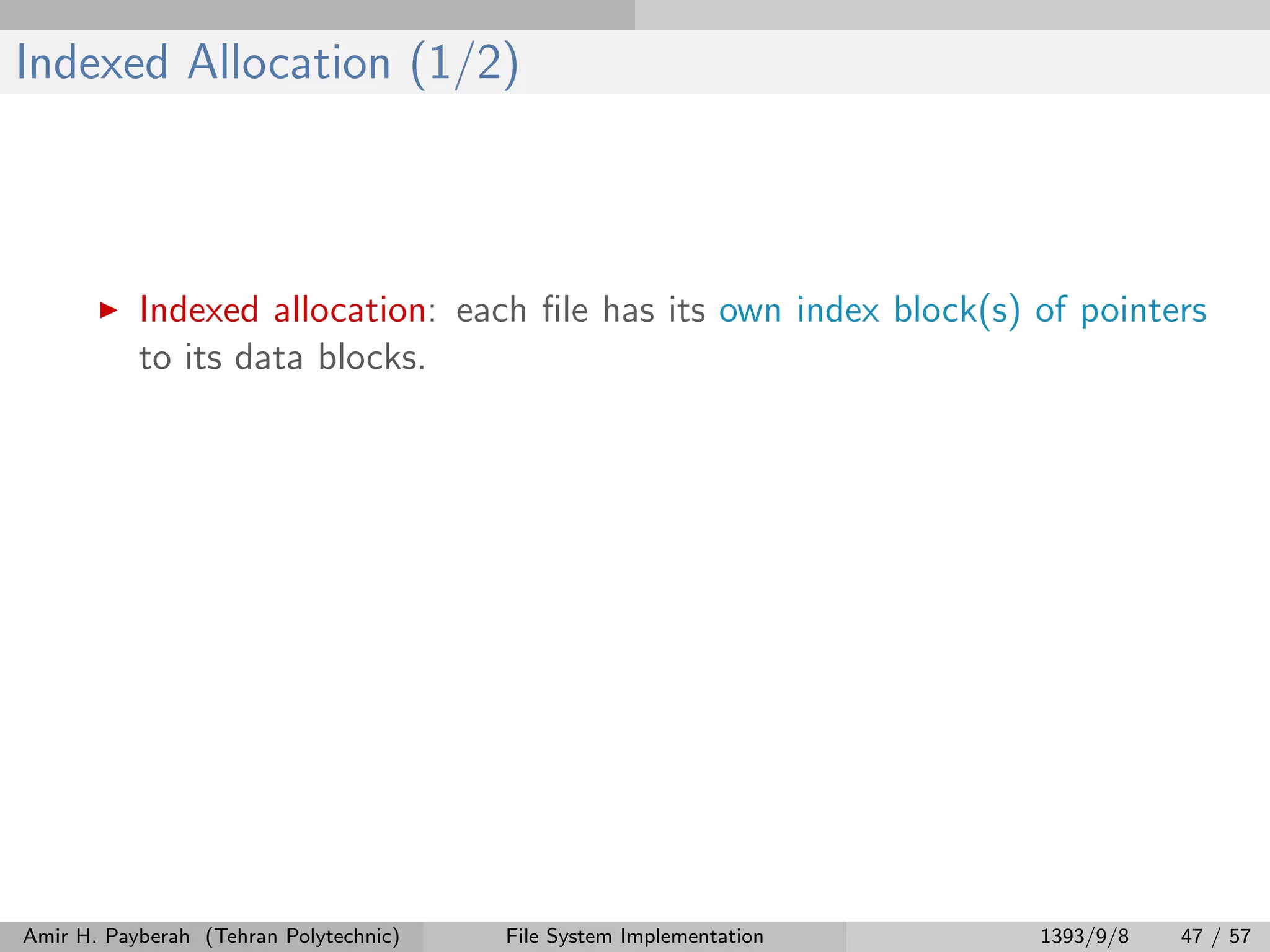 Indexed Allocation (1/2) Indexed allocation: each ﬁle has its own index block(s) of pointers to its data blocks. Amir H. Payberah (Tehran Polytechnic) File System Implementation 1393/9/8 47 / 57 