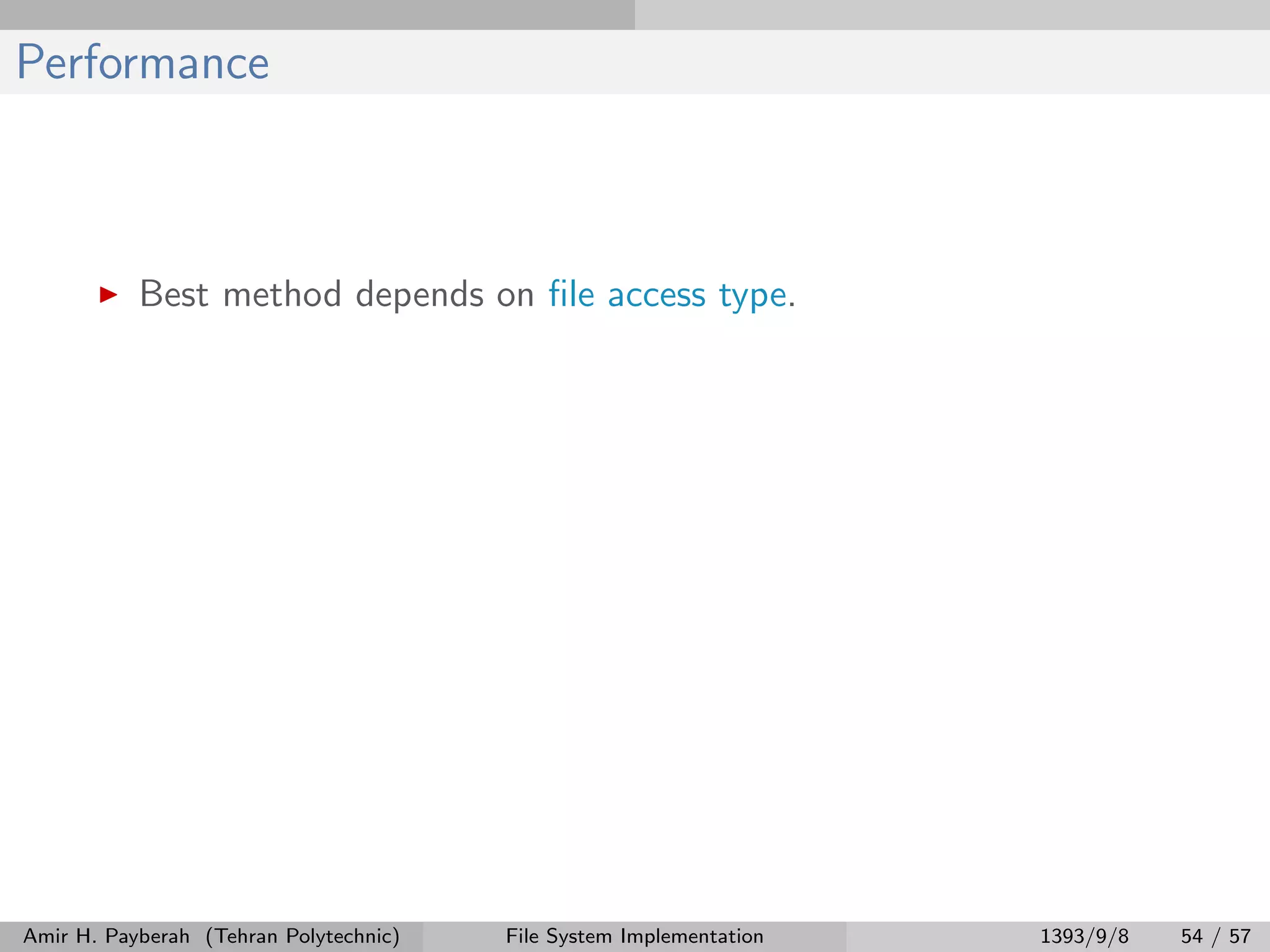 Performance Best method depends on ﬁle access type. Amir H. Payberah (Tehran Polytechnic) File System Implementation 1393/9/8 54 / 57 